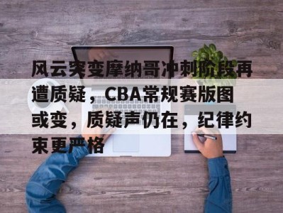 官方网站关于风云突变摩纳哥冲刺阶段再遭质疑，CBA常规赛版图或变，质疑声仍在，纪律约束更严格的信息