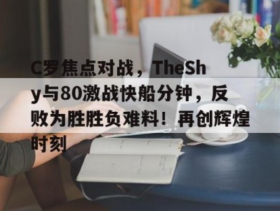 kaiyun sports包含C罗焦点对战，TheShy与80激战快船分钟，反败为胜胜负难料！再创辉煌时刻的词条